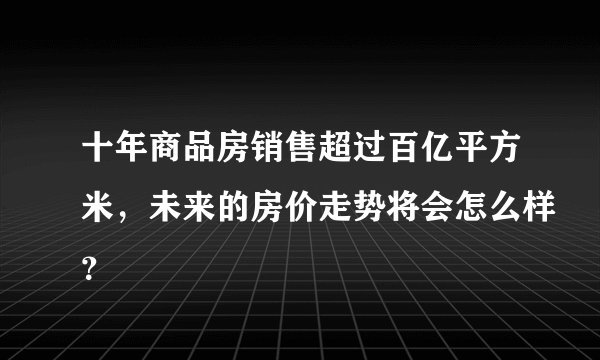 十年商品房销售超过百亿平方米，未来的房价走势将会怎么样？