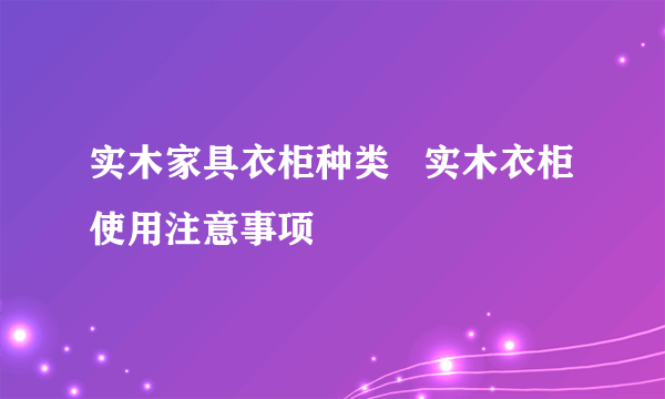 实木家具衣柜种类   实木衣柜使用注意事项
