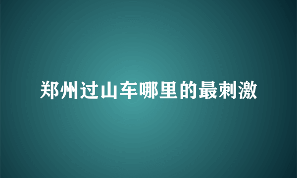 郑州过山车哪里的最刺激