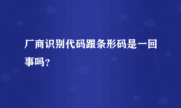 厂商识别代码跟条形码是一回事吗？
