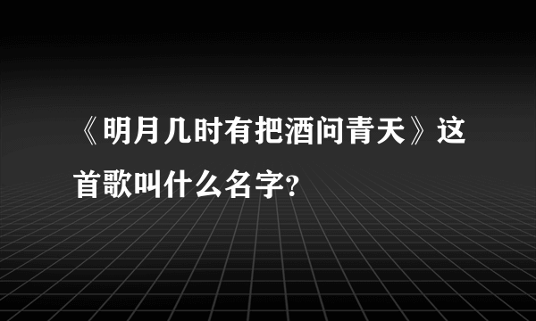 《明月几时有把酒问青天》这首歌叫什么名字？