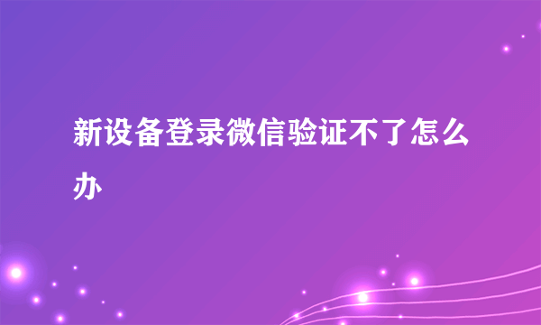 新设备登录微信验证不了怎么办