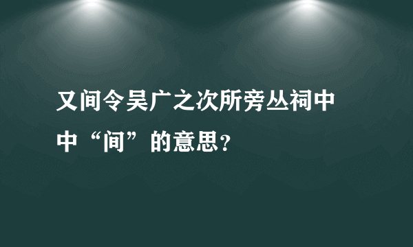 又间令吴广之次所旁丛祠中 中“间”的意思？