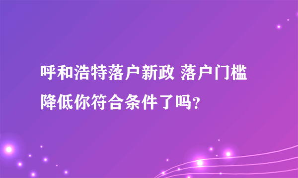 呼和浩特落户新政 落户门槛降低你符合条件了吗？