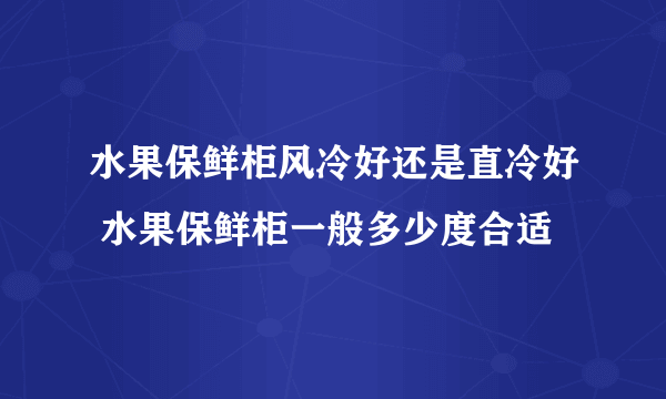 水果保鲜柜风冷好还是直冷好 水果保鲜柜一般多少度合适