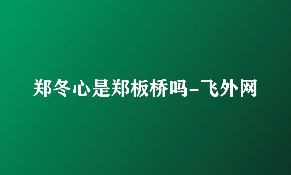 郑冬心是郑板桥吗-飞外网