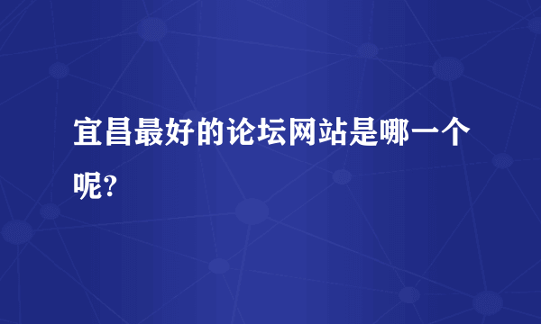 宜昌最好的论坛网站是哪一个呢?