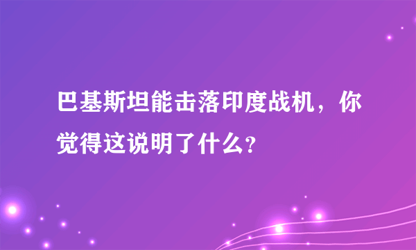 巴基斯坦能击落印度战机，你觉得这说明了什么？