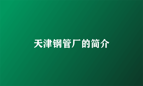 天津钢管厂的简介