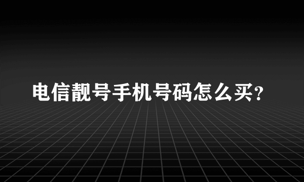 电信靓号手机号码怎么买？