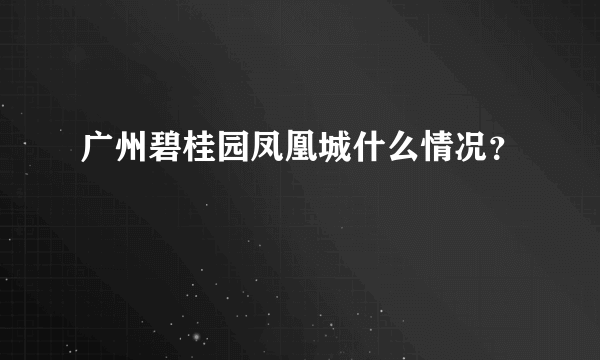 广州碧桂园凤凰城什么情况？