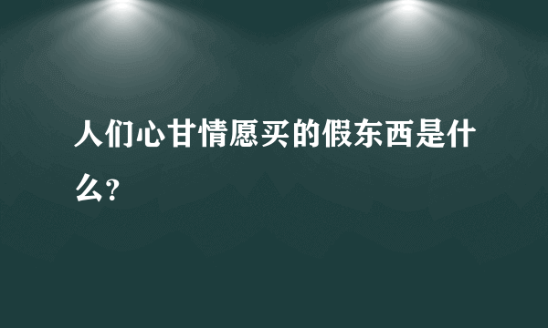 人们心甘情愿买的假东西是什么？