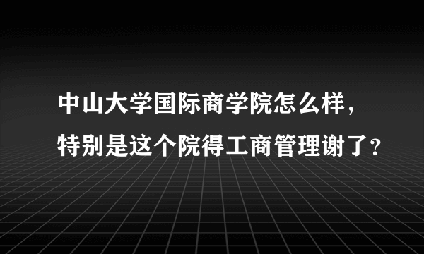 中山大学国际商学院怎么样，特别是这个院得工商管理谢了？