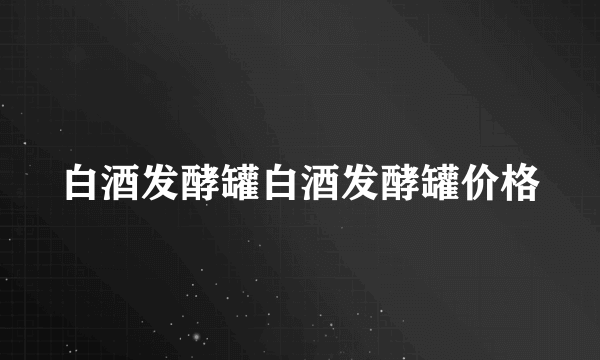 白酒发酵罐白酒发酵罐价格