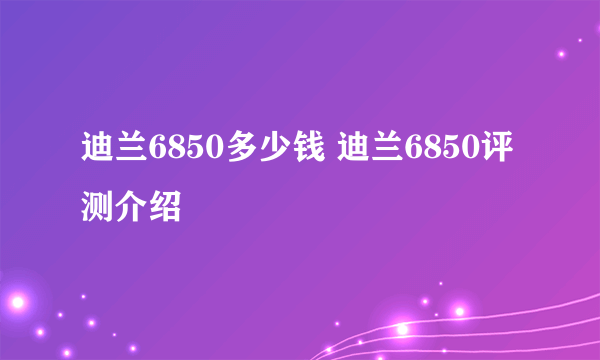 迪兰6850多少钱 迪兰6850评测介绍