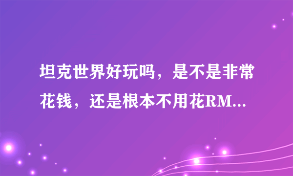 坦克世界好玩吗，是不是非常花钱，还是根本不用花RMB也可以玩下去的