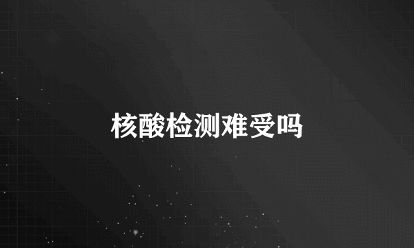 核酸检测难受吗