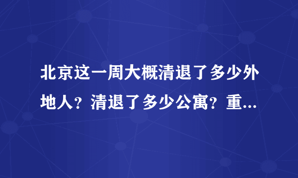北京这一周大概清退了多少外地人？清退了多少公寓？重点分布在哪些区？