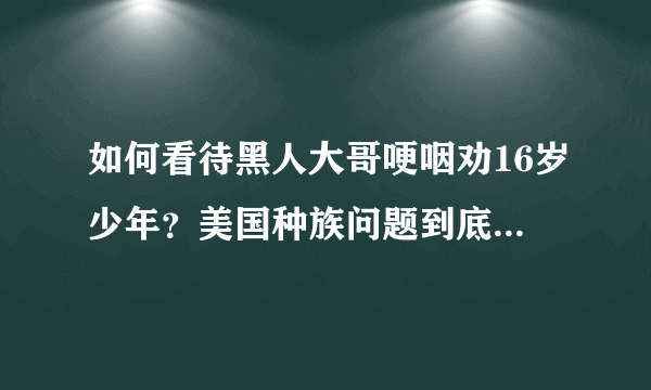 如何看待黑人大哥哽咽劝16岁少年？美国种族问题到底是怎样的？