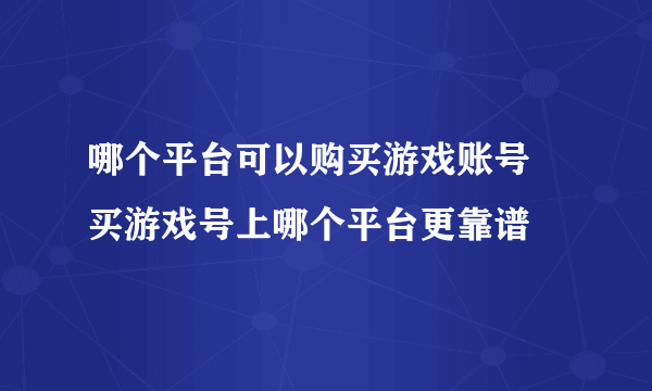 哪个平台可以购买游戏账号 买游戏号上哪个平台更靠谱