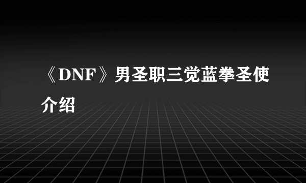 《DNF》男圣职三觉蓝拳圣使介绍