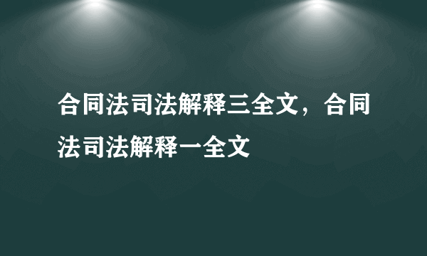 合同法司法解释三全文，合同法司法解释一全文