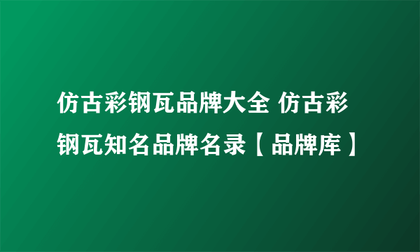 仿古彩钢瓦品牌大全 仿古彩钢瓦知名品牌名录【品牌库】