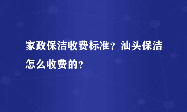 家政保洁收费标准？汕头保洁怎么收费的？