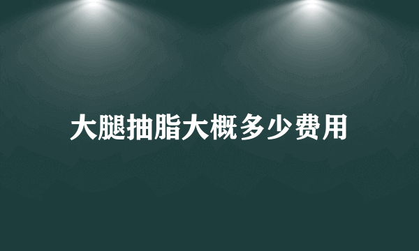 大腿抽脂大概多少费用
