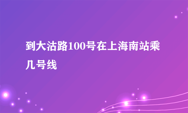 到大沽路100号在上海南站乘几号线