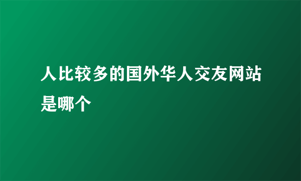 人比较多的国外华人交友网站是哪个
