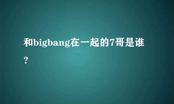 和bigbang在一起的7哥是谁？