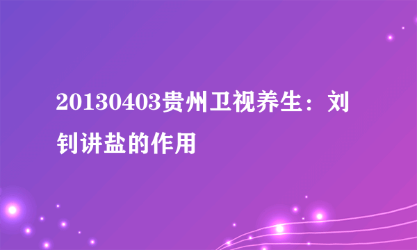 20130403贵州卫视养生：刘钊讲盐的作用