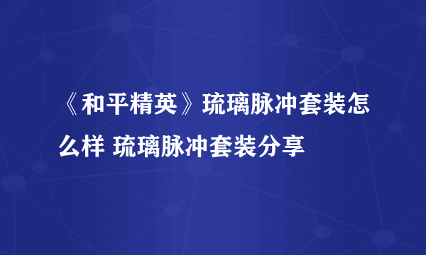 《和平精英》琉璃脉冲套装怎么样 琉璃脉冲套装分享