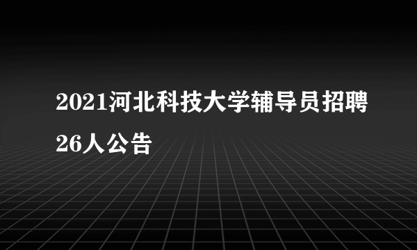 2021河北科技大学辅导员招聘26人公告