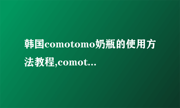 韩国comotomo奶瓶的使用方法教程,comotomo奶瓶使用方法
