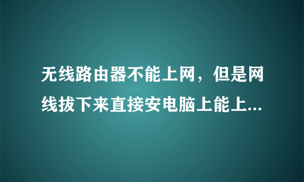 无线路由器不能上网，但是网线拔下来直接安电脑上能上网，怎么弄？