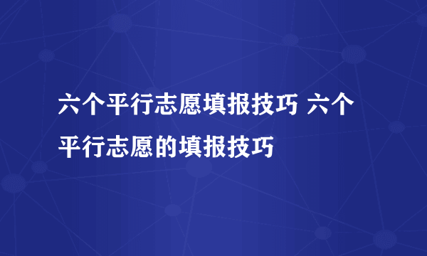 六个平行志愿填报技巧 六个平行志愿的填报技巧