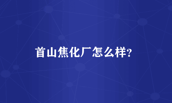 首山焦化厂怎么样？
