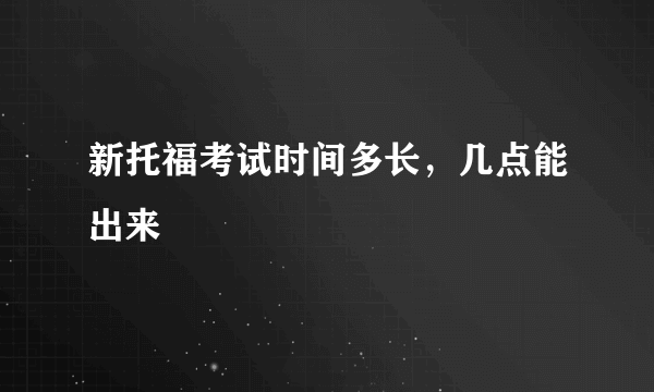 新托福考试时间多长，几点能出来
