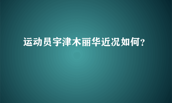 运动员宇津木丽华近况如何？