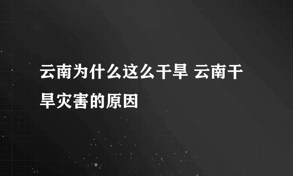 云南为什么这么干旱 云南干旱灾害的原因