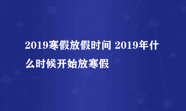 2019寒假放假时间 2019年什么时候开始放寒假