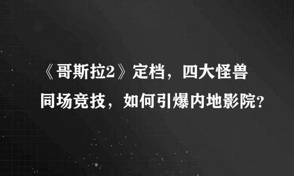 《哥斯拉2》定档，四大怪兽同场竞技，如何引爆内地影院？