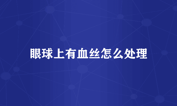 眼球上有血丝怎么处理