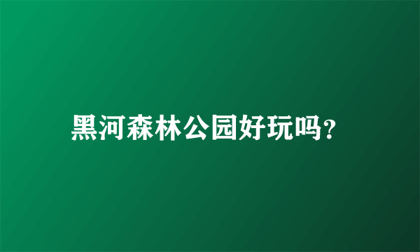 黑河森林公园好玩吗？