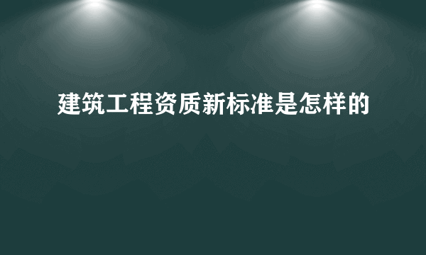 建筑工程资质新标准是怎样的