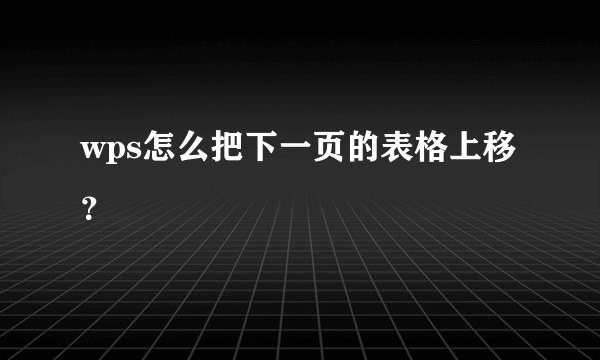 wps怎么把下一页的表格上移？