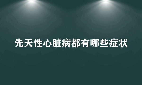 先天性心脏病都有哪些症状
