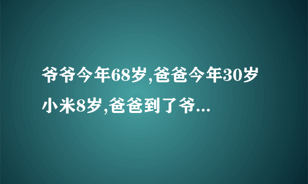 爷爷今年68岁,爸爸今年30岁小米8岁,爸爸到了爷爷的年龄小米多少岁？